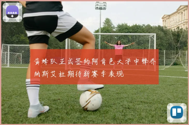 黄蜂队正式签约阿肯色大学中锋乔纳斯艾杜期待新赛季表现