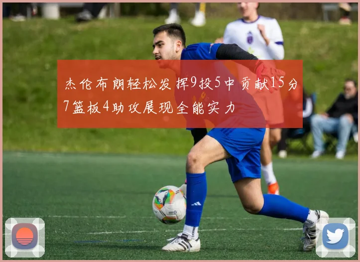 杰伦布朗轻松发挥9投5中贡献15分7篮板4助攻展现全能实力