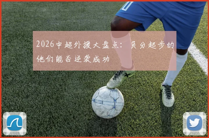 2026中超外援大盘点：负分起步的他们能否逆袭成功