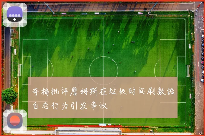 夸梅批评詹姆斯在垃圾时间刷数据自恋行为引发争议