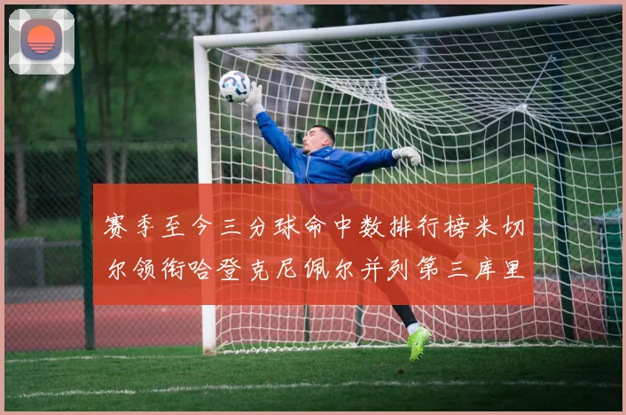 赛季至今三分球命中数排行榜米切尔领衔哈登克尼佩尔并列第三库里位列第六