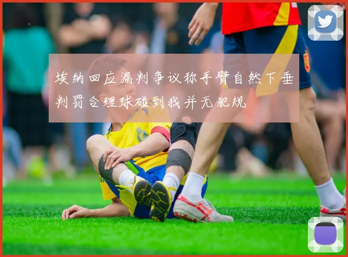 埃纳回应漏判争议称手臂自然下垂判罚合理球碰到我并无犯规