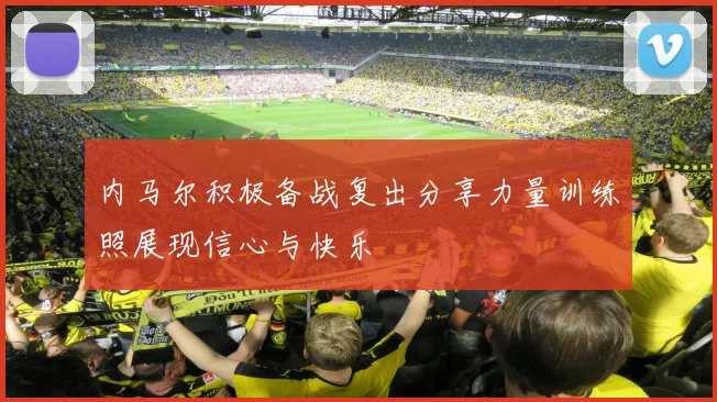 内马尔积极备战复出分享力量训练照展现信心与快乐