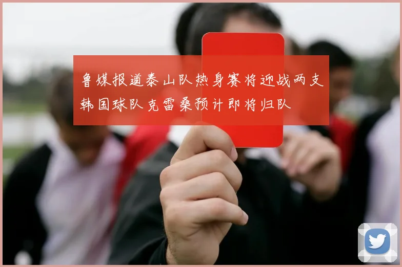 鲁媒报道泰山队热身赛将迎战两支韩国球队克雷桑预计即将归队