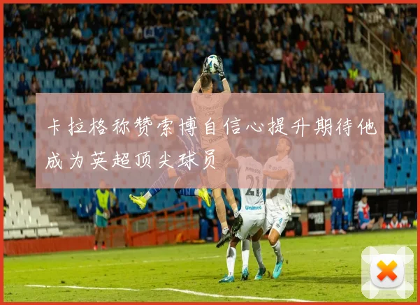卡拉格称赞索博自信心提升期待他成为英超顶尖球员