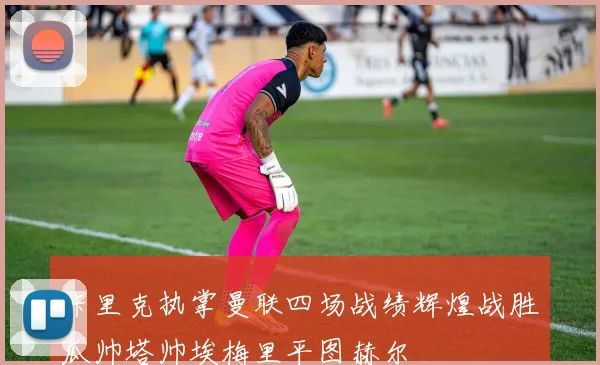 卡里克执掌曼联四场战绩辉煌战胜瓜帅塔帅埃梅里平图赫尔