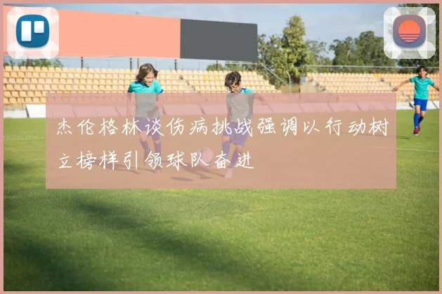 杰伦格林谈伤病挑战强调以行动树立榜样引领球队奋进