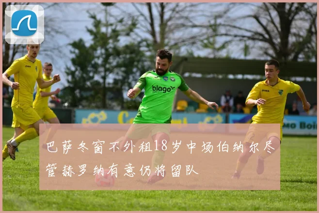 巴萨冬窗不外租18岁中场伯纳尔尽管赫罗纳有意仍将留队