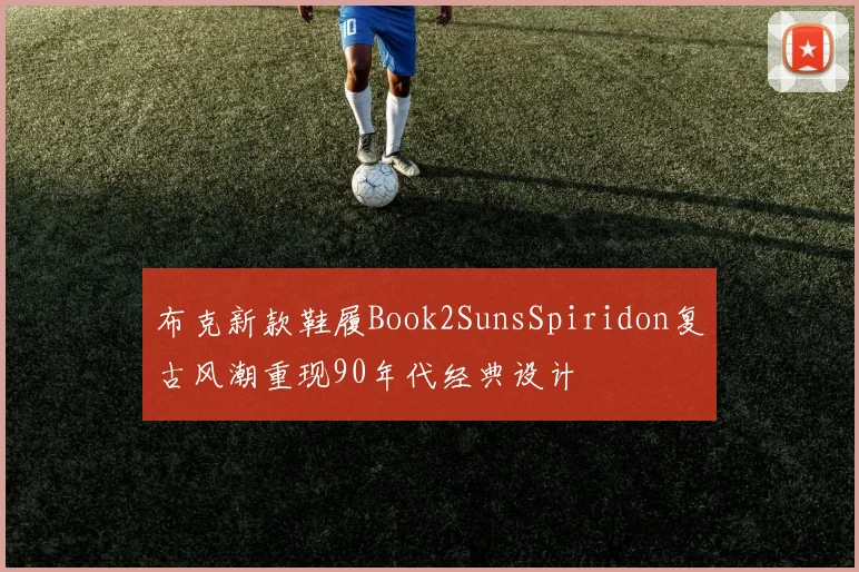布克新款鞋履Book2SunsSpiridon复古风潮重现90年代经典设计