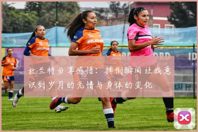 杜兰特分享感悟：摔倒瞬间让我意识到岁月的无情与身体的变化