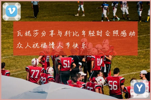 瓦妮莎分享与科比年轻时合照感动众人祝福情人节快乐