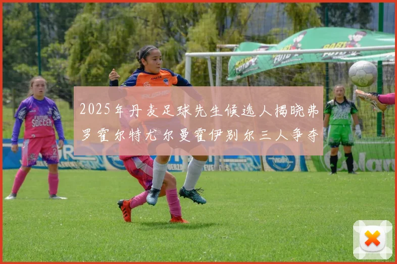 2025年丹麦足球先生候选人揭晓弗罗霍尔特尤尔曼霍伊别尔三人争夺荣耀