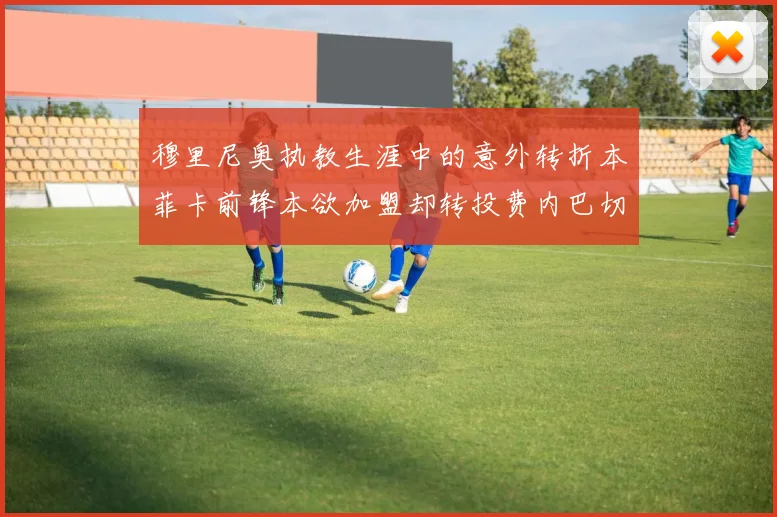 穆里尼奥执教生涯中的意外转折本菲卡前锋本欲加盟却转投费内巴切