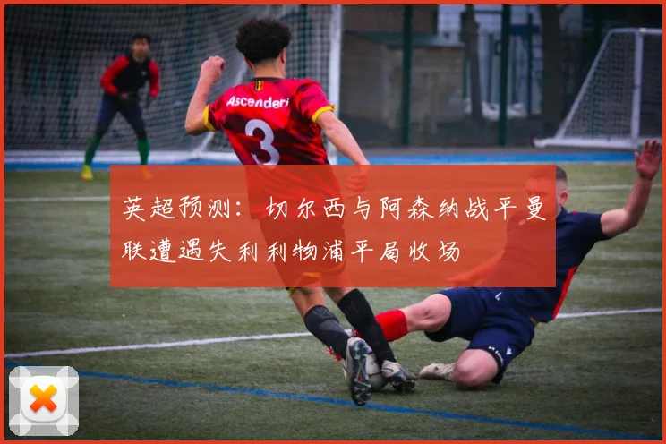 英超预测：切尔西与阿森纳战平曼联遭遇失利利物浦平局收场