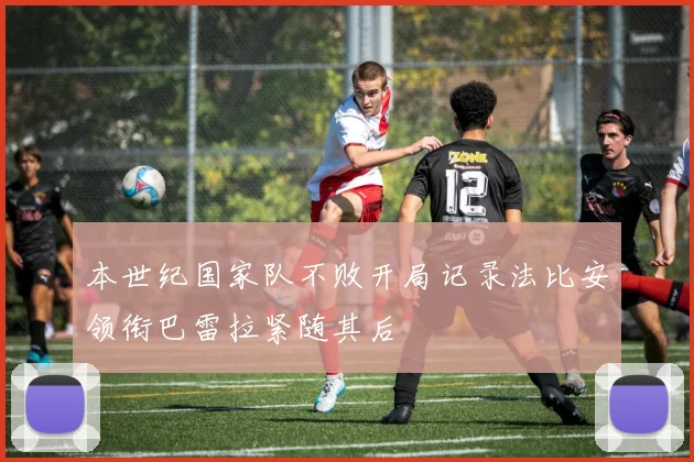 本世纪国家队不败开局记录法比安领衔巴雷拉紧随其后