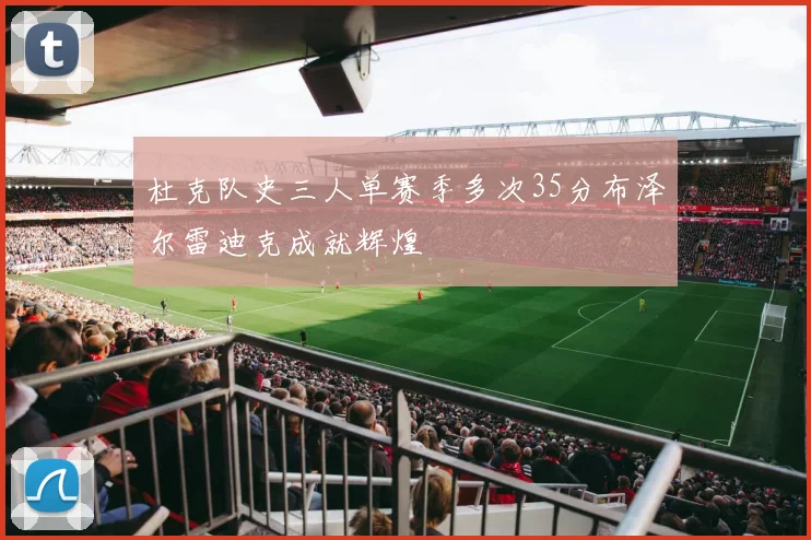 杜克队史三人单赛季多次35分布泽尔雷迪克成就辉煌