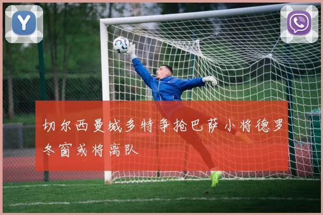 切尔西曼城多特争抢巴萨小将德罗冬窗或将离队