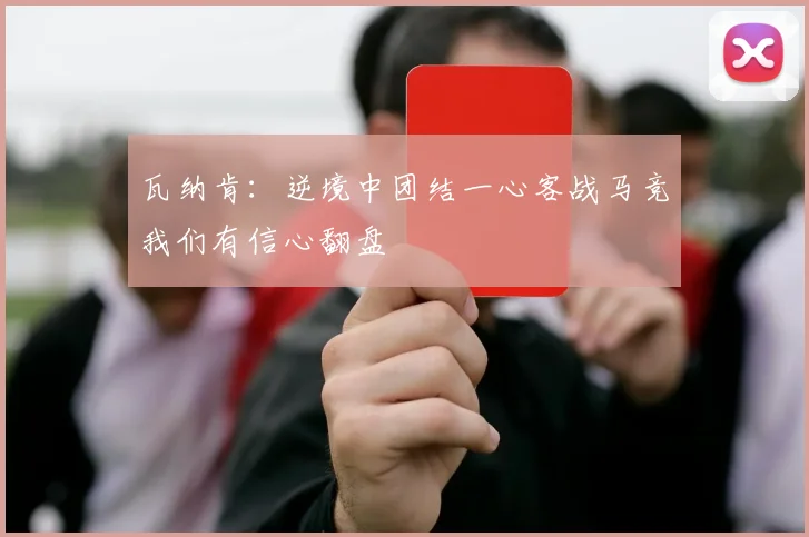瓦纳肯：逆境中团结一心客战马竞我们有信心翻盘