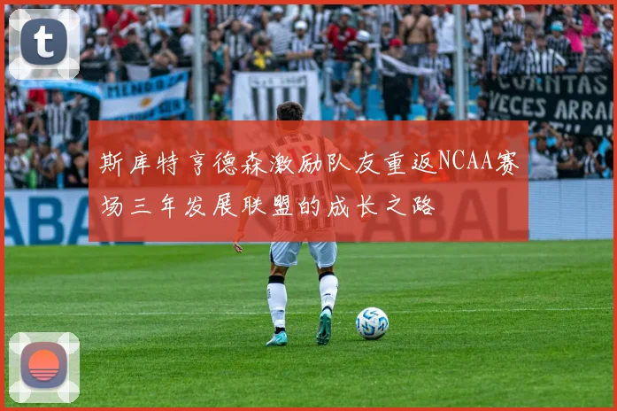 斯库特亨德森激励队友重返NCAA赛场三年发展联盟的成长之路