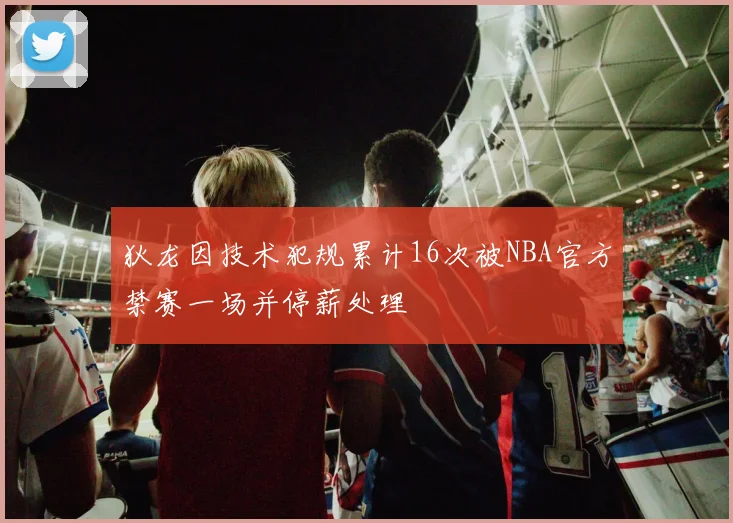 狄龙因技术犯规累计16次被NBA官方禁赛一场并停薪处理
