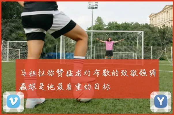 马祖拉称赞猛龙对布歇的致敬强调赢球是他最看重的目标