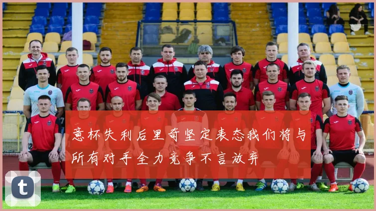 意杯失利后里奇坚定表态我们将与所有对手全力竞争不言放弃