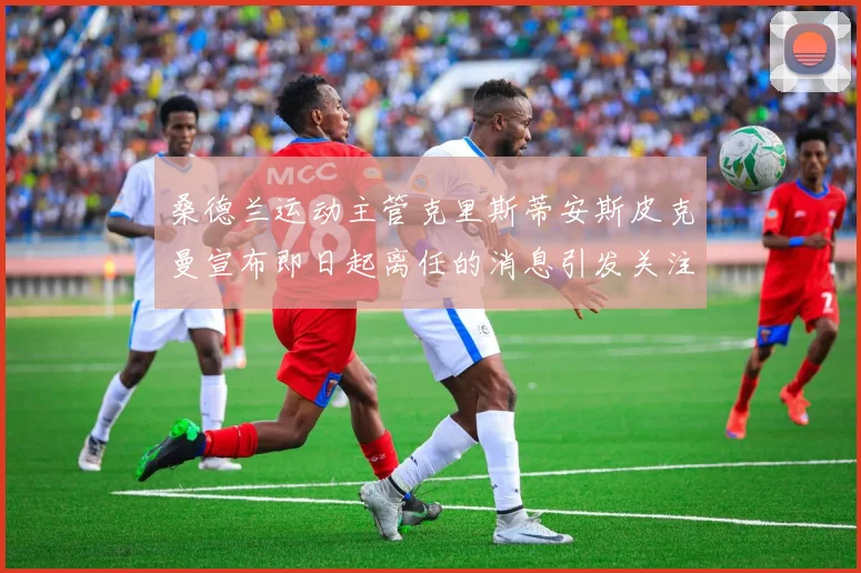 桑德兰运动主管克里斯蒂安斯皮克曼宣布即日起离任的消息引发关注