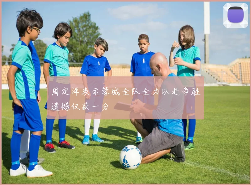 周定洋表示蓉城全队全力以赴争胜遗憾仅获一分