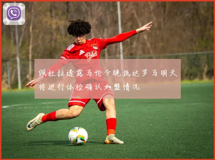 佩杜拉透露马伦今晚抵达罗马明天将进行体检确认加盟情况