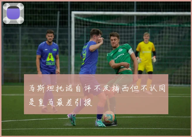 马斯坦托诺自评不及梅西但不认同是皇马最差引援