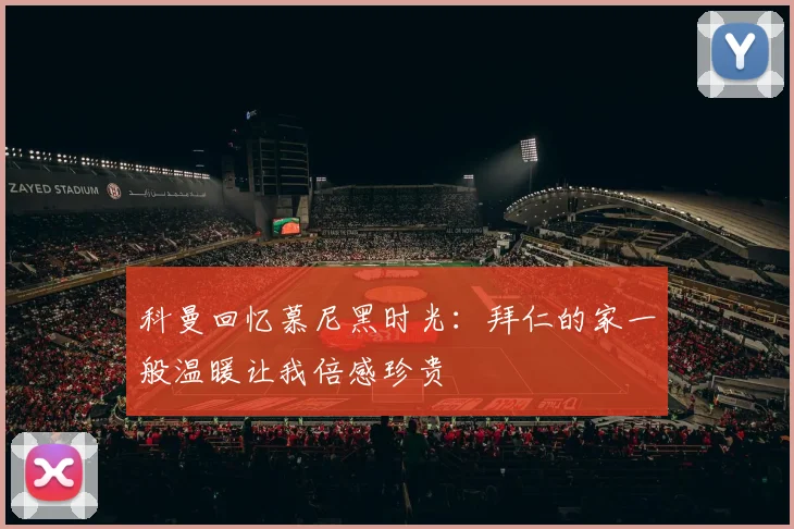 科曼回忆慕尼黑时光：拜仁的家一般温暖让我倍感珍贵