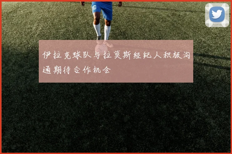 伊拉克球队与拉莫斯经纪人积极沟通期待合作机会