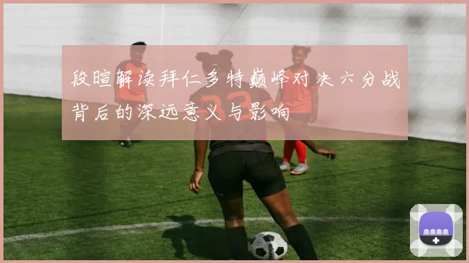 段暄解读拜仁多特巅峰对决六分战背后的深远意义与影响