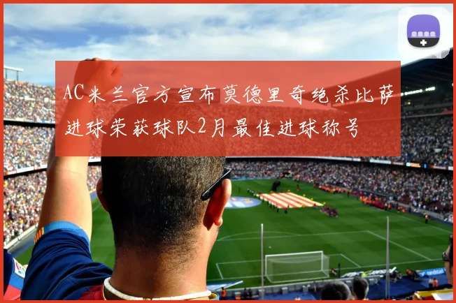 AC米兰官方宣布莫德里奇绝杀比萨进球荣获球队2月最佳进球称号
