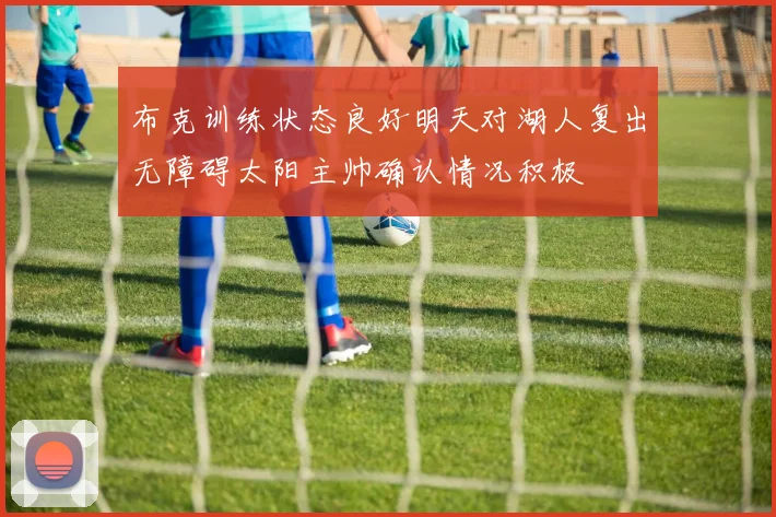 布克训练状态良好明天对湖人复出无障碍太阳主帅确认情况积极