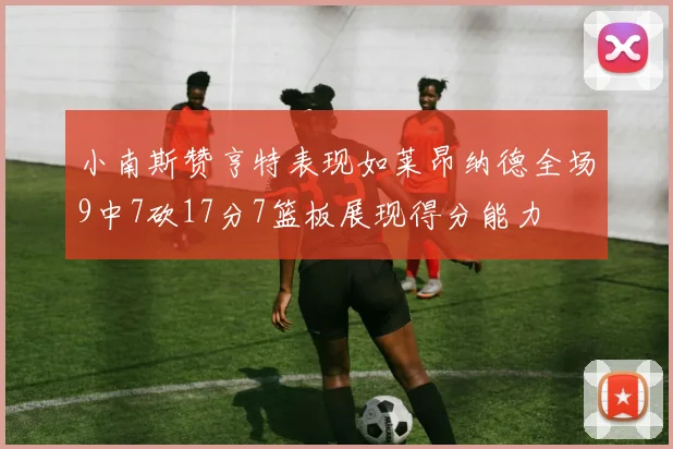 小南斯赞亨特表现如莱昂纳德全场9中7砍17分7篮板展现得分能力